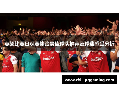 英超比赛日观赛体验最佳球队推荐及球迷感受分析 英超比赛日观赛体验最佳球队推荐及球迷感受分析
