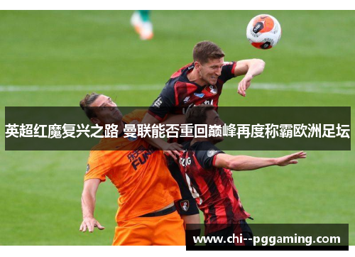英超红魔复兴之路 曼联能否重回巅峰再度称霸欧洲足坛 英超红魔复兴之路 曼联能否重回巅峰再度称霸欧洲足坛
