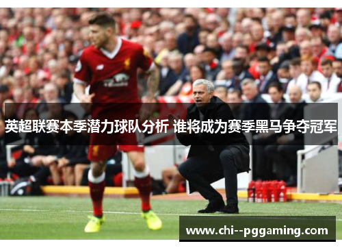 英超联赛本季潜力球队分析 谁将成为赛季黑马争夺冠军 英超联赛本季潜力球队分析 谁将成为赛季黑马争夺冠军