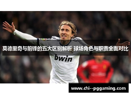 莫德里奇与前锋的五大区别解析 球场角色与职责全面对比