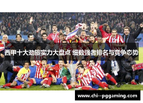 西甲十大劲旅实力大盘点 细数强者排名与竞争态势 西甲十大劲旅实力大盘点 细数强者排名与竞争态势