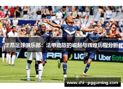 里昂足球俱乐部：法甲劲旅的崛起与辉煌历程分析