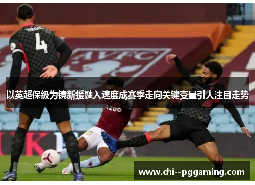 以英超保级为镜新援融入速度成赛季走向关键变量引人注目走势 以英超保级为镜新援融入速度成赛季走向关键变量引人注目走势