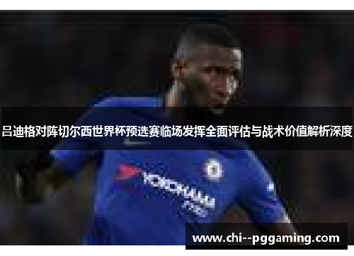 吕迪格对阵切尔西世界杯预选赛临场发挥全面评估与战术价值解析深度