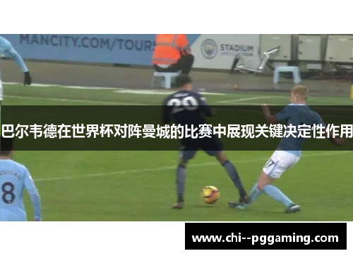 巴尔韦德在世界杯对阵曼城的比赛中展现关键决定性作用 巴尔韦德在世界杯对阵曼城的比赛中展现关键决定性作用