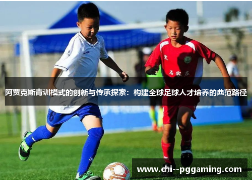 阿贾克斯青训模式的创新与传承探索:构建全球足球人才培养的典范路径 阿贾克斯青训模式的创新与传承探索:构建全球足球人才培养的典范路径